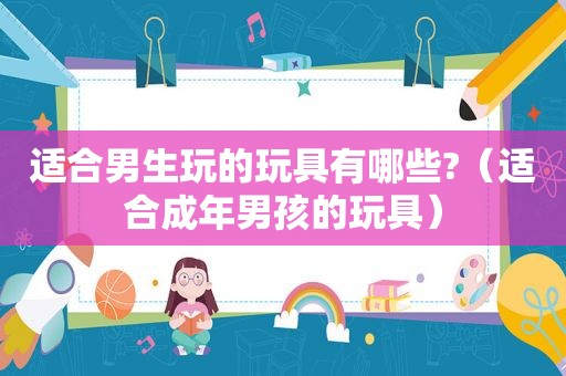 适合男生玩的玩具有哪些?（适合成年男孩的玩具）