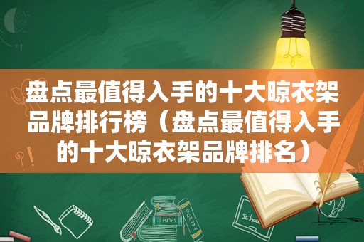 盘点最值得入手的十大晾衣架品牌排行榜（盘点最值得入手的十大晾衣架品牌排名）