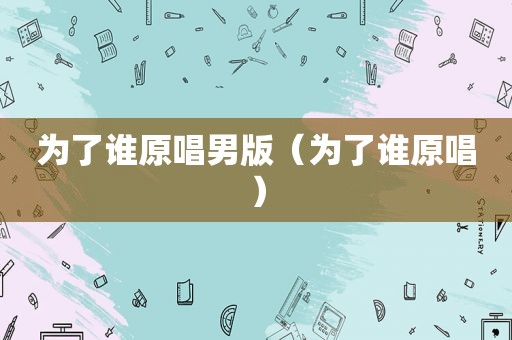 为了谁原唱男版（为了谁原唱）