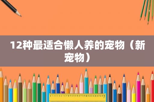 12种最适合懒人养的宠物（新宠物）