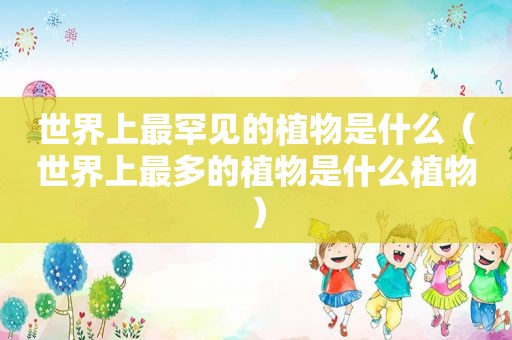 世界上最罕见的植物是什么（世界上最多的植物是什么植物）