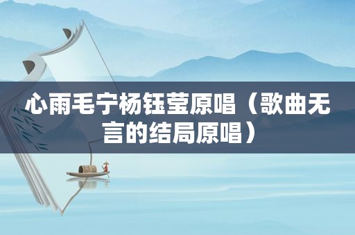 心雨毛宁杨钰莹原唱（歌曲无言的结局原唱）