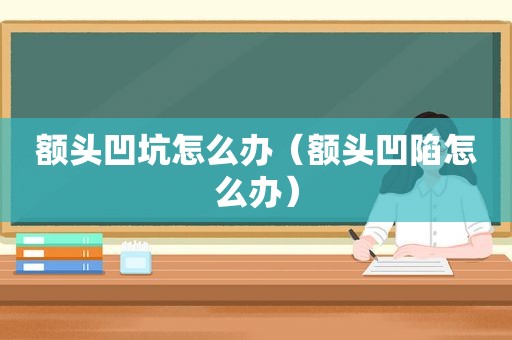 额头凹坑怎么办（额头凹陷怎么办）