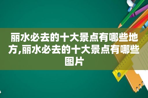 丽水必去的十大景点有哪些地方,丽水必去的十大景点有哪些图片