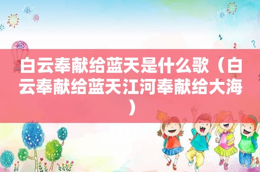 白云奉献给蓝天是什么歌（白云奉献给蓝天江河奉献给大海）