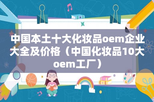 中国本土十大化妆品oem企业大全及价格（中国化妆品10大oem工厂）