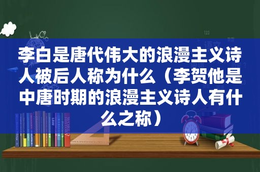 李白是唐代伟大的浪漫主义诗人被后人称为什么（李贺他是中唐时期的浪漫主义诗人有什么之称）