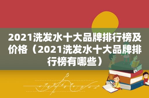 2021洗发水十大品牌排行榜及价格（2021洗发水十大品牌排行榜有哪些）