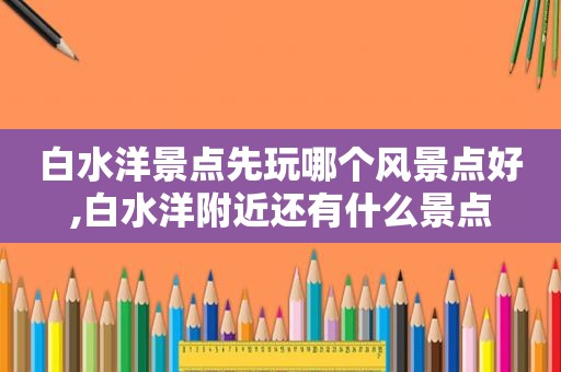 白水洋景点先玩哪个风景点好,白水洋附近还有什么景点
