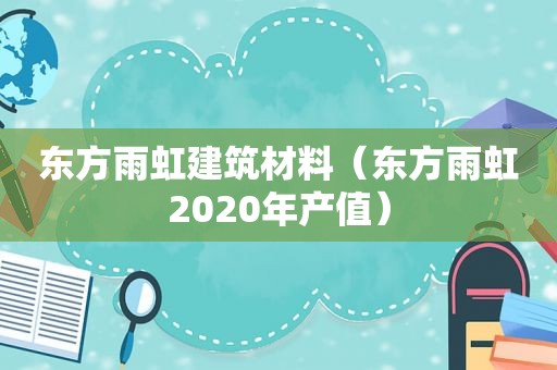 东方雨虹建筑材料（东方雨虹2020年产值）