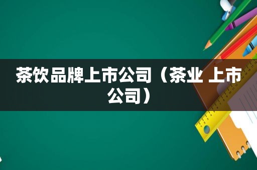 茶饮品牌上市公司（茶业 上市公司）