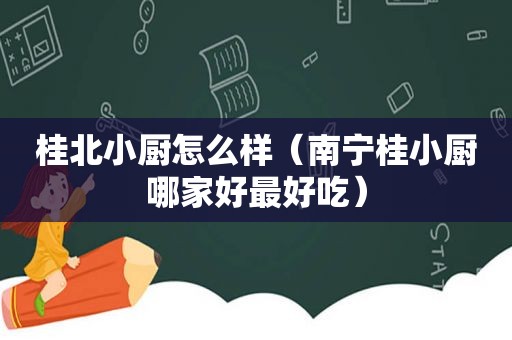 桂北小厨怎么样（南宁桂小厨哪家好最好吃）