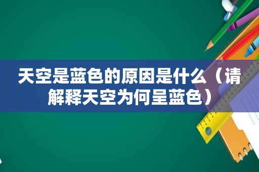 天空是蓝色的原因是什么（请解释天空为何呈蓝色）