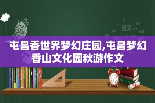 屯昌香世界梦幻庄园,屯昌梦幻香山文化园秋游作文