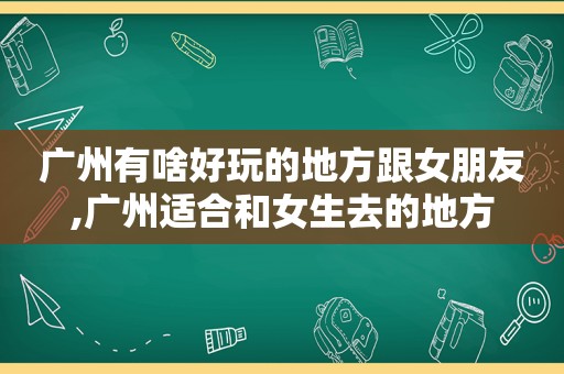 广州有啥好玩的地方跟女朋友,广州适合和女生去的地方