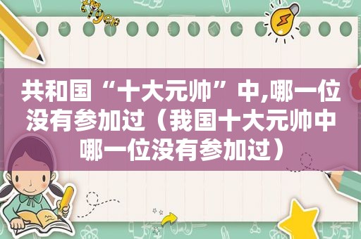 共和国“十大元帅”中,哪一位没有参加过（我国十大元帅中哪一位没有参加过）
