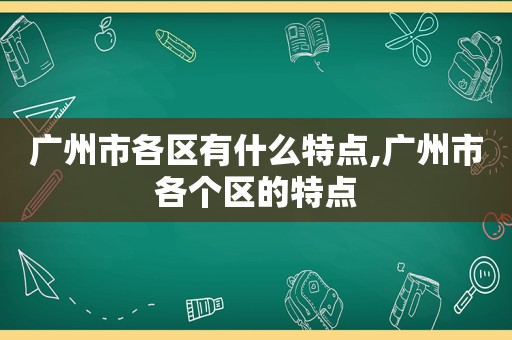 广州市各区有什么特点,广州市各个区的特点