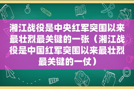 湘江战役是中央红军突围以来最壮烈最关键的一张（湘江战役是中国红军突围以来最壮烈最关键的一仗）