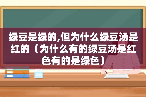 绿豆是绿的,但为什么绿豆汤是红的（为什么有的绿豆汤是红色有的是绿色）