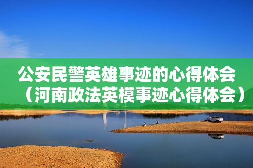 公安民警英雄事迹的心得体会（河南政法英模事迹心得体会）