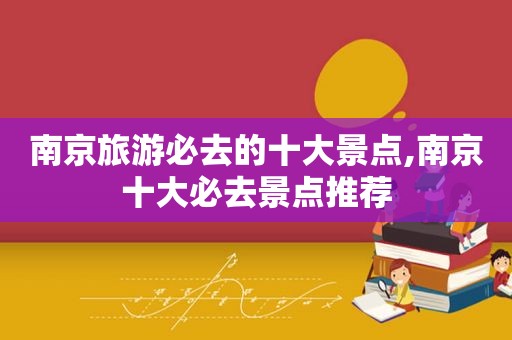 南京旅游必去的十大景点,南京十大必去景点推荐