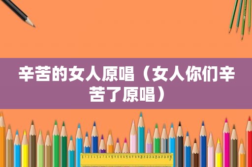 辛苦的女人原唱（女人你们辛苦了原唱）