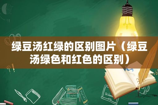 绿豆汤红绿的区别图片（绿豆汤绿色和红色的区别）