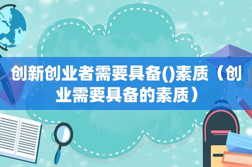 创新创业者需要具备()素质（创业需要具备的素质）