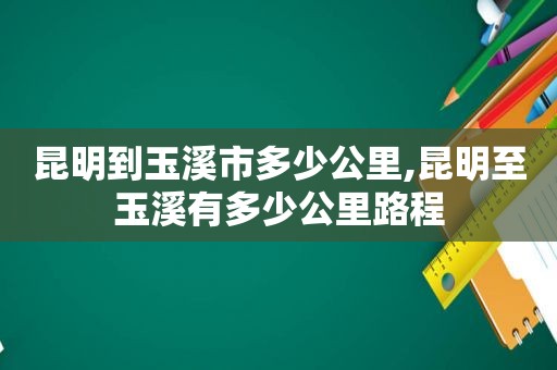 昆明到玉溪市多少公里,昆明至玉溪有多少公里路程