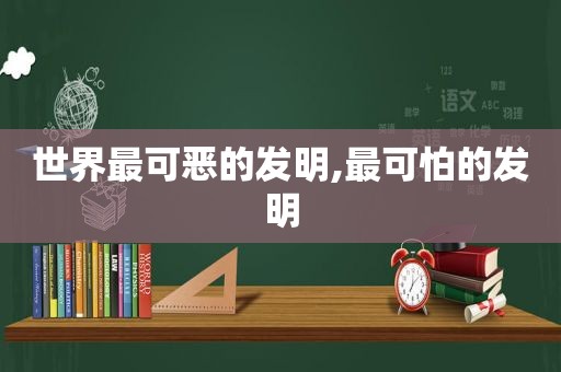 世界最可恶的发明,最可怕的发明