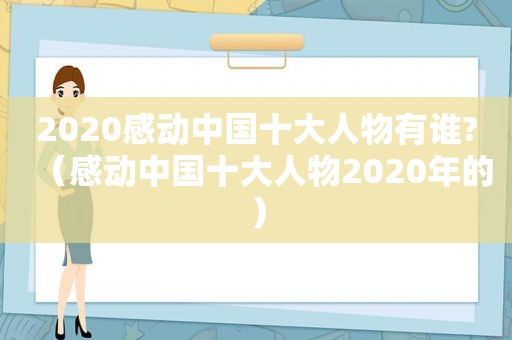 2020感动中国十大人物有谁?（感动中国十大人物2020年的）