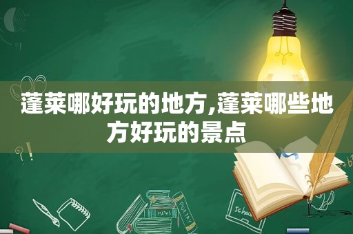 蓬莱哪好玩的地方,蓬莱哪些地方好玩的景点