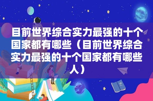 目前世界综合实力最强的十个国家都有哪些（目前世界综合实力最强的十个国家都有哪些人）