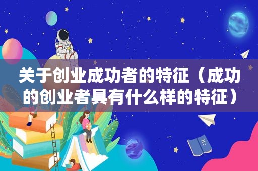 关于创业成功者的特征（成功的创业者具有什么样的特征）