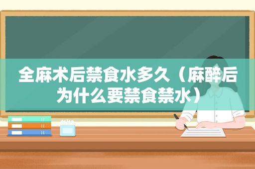 全麻术后禁食水多久（麻醉后为什么要禁食禁水）