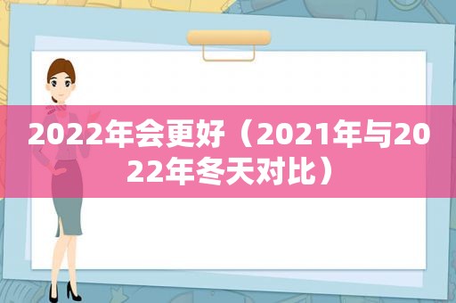 2022年会更好（2021年与2022年冬天对比）