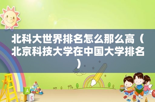 北科大世界排名怎么那么高（北京科技大学在中国大学排名）