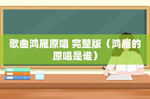 歌曲鸿雁原唱 完整版（鸿雁的原唱是谁）