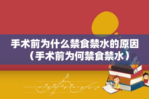 手术前为什么禁食禁水的原因（手术前为何禁食禁水）