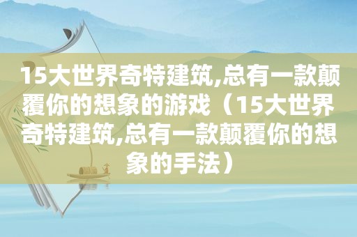 15大世界奇特建筑,总有一款颠覆你的想象的游戏（15大世界奇特建筑,总有一款颠覆你的想象的手法）