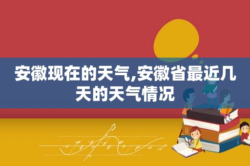 安徽现在的天气,安徽省最近几天的天气情况