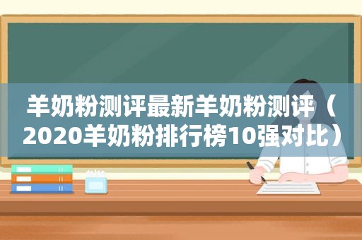 羊奶粉测评最新羊奶粉测评（2020羊奶粉排行榜10强对比）