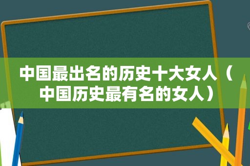 中国最出名的历史十大女人（中国历史最有名的女人）