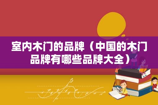 室内木门的品牌（中国的木门品牌有哪些品牌大全）