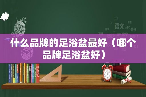 什么品牌的足浴盆最好（哪个品牌足浴盆好）