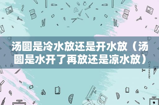 汤圆是冷水放还是开水放（汤圆是水开了再放还是凉水放）