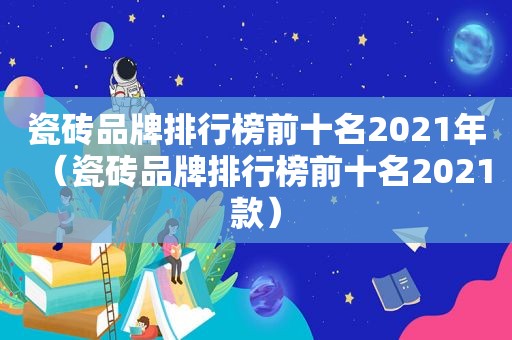 瓷砖品牌排行榜前十名2021年（瓷砖品牌排行榜前十名2021款）