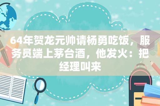 64年贺龙元帅请杨勇吃饭，服务员端上茅台酒，他发火：把经理叫来