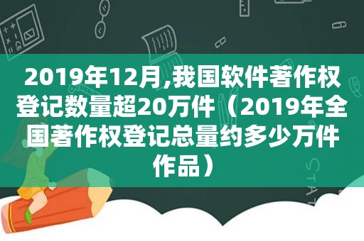 2019年12月,我国软件著作权登记数量超20万件（2019年全国著作权登记总量约多少万件作品）