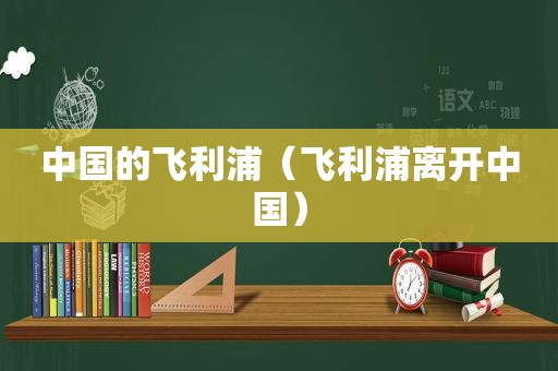 中国的飞利浦（飞利浦离开中国）